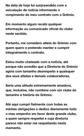 No dia 4 de setembro, ele postou uma mensagem em suas redes sociais, dizendo que se sentia surpreso com a veiculação de notícias informando o rompimento de seu contrato com o clube gaúcho. Ele disse, ainda, que não acreditava que “a Diretoria do Grêmio agiria com tamanho desrespeito a quaisquer dos seus atletas” e que “seria uma atitude extremamente amadora”.