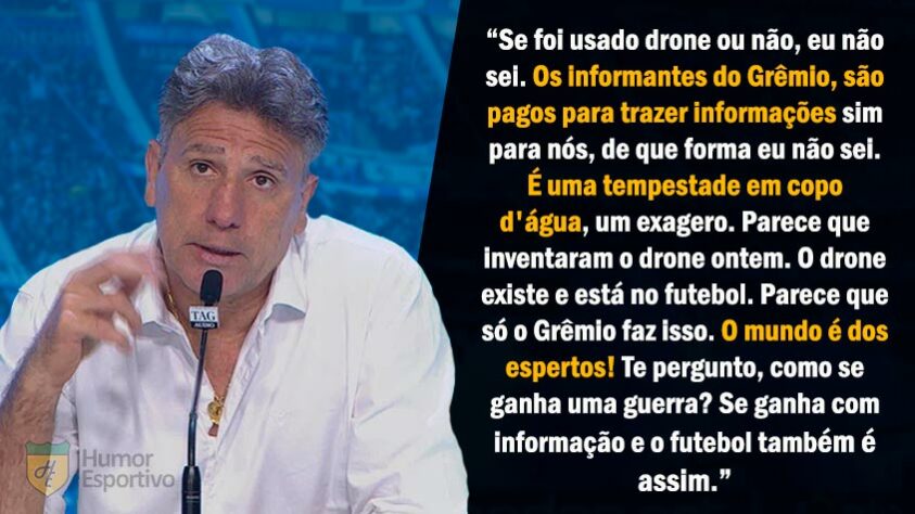 Em 2017, o Grêmio foi acusado de usar métodos de espionagem contra os seus adversários na Libertadores, Copa do Brasil e Brasileirão. Renato afirmou que "o mundo é dos espertos" e causou polêmica.