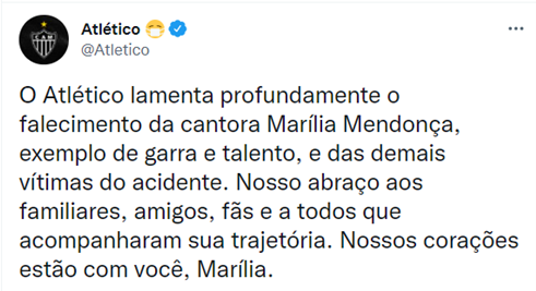 ATLÉTICO-MG: O Atlético lamenta profundamente o falecimento da cantora Marília Mendonça, exemplo de garra e talento, e das demais vítimas do acidente. Nosso abraço aos familiares, amigos, fãs e a todos que acompanharam sua trajetória. Nossos corações estão com você, Marília.