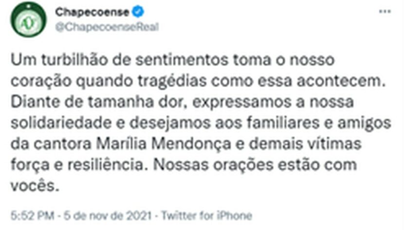 CHAPECOENSE: Um turbilhão de sentimentos toma o nosso coração quando tragédias como essa acontecem. Diante de tamanha dor, expressamos a nossa solidariedade e desejamos aos familiares e amigos da cantora Marília Mendonça e demais vítimas força e resiliência. Nossas orações estão com vocês.